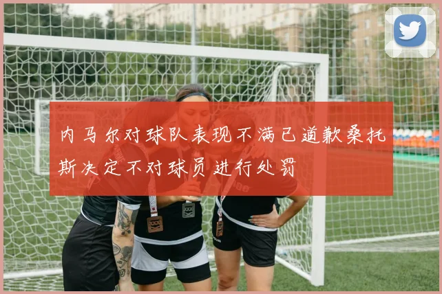 内马尔对球队表现不满已道歉桑托斯决定不对球员进行处罚