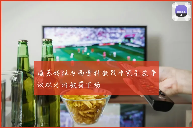 道苏姆拉与西索科激烈冲突引发争议双方均被罚下场