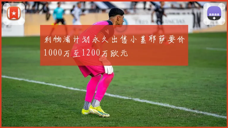 利物浦计划永久出售小基耶萨要价1000万至1200万欧元