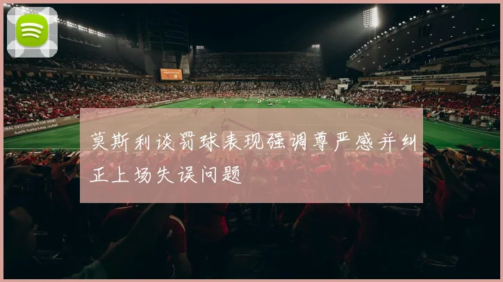 莫斯利谈罚球表现强调尊严感并纠正上场失误问题