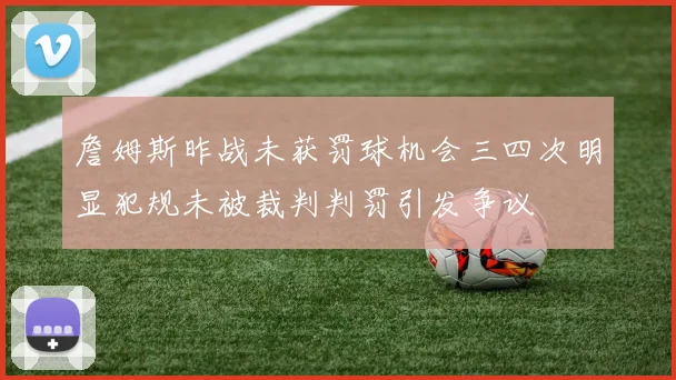詹姆斯昨战未获罚球机会三四次明显犯规未被裁判判罚引发争议