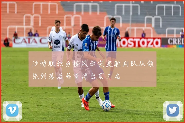 沙特联积分榜风云突变胜利队从领先到落后或将掉出前三名