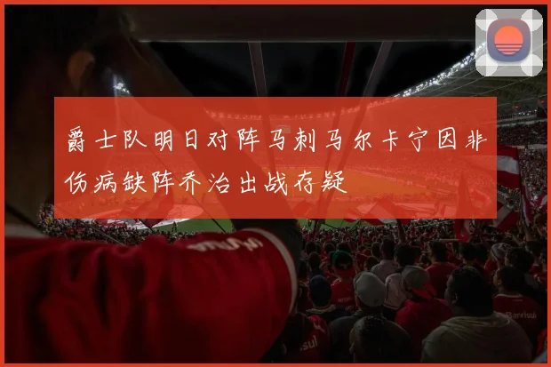 爵士队明日对阵马刺马尔卡宁因非伤病缺阵乔治出战存疑