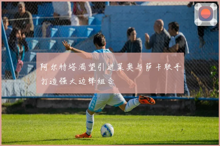 阿尔特塔渴望引进莱奥与萨卡联手打造强大边锋组合