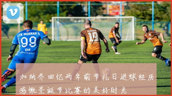 加纳乔回忆两年前节礼日进球经历感慨圣诞节比赛的美好时光