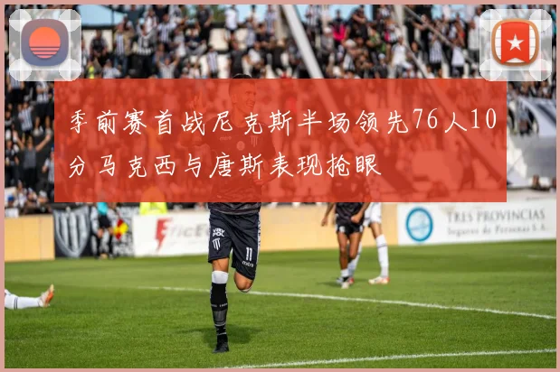 季前赛首战尼克斯半场领先76人10分马克西与唐斯表现抢眼