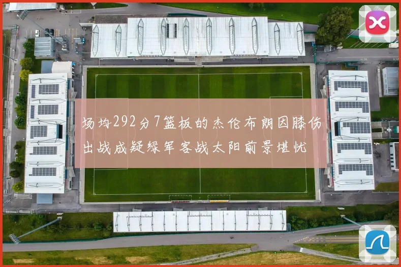 场均292分7篮板的杰伦布朗因膝伤出战成疑绿军客战太阳前景堪忧