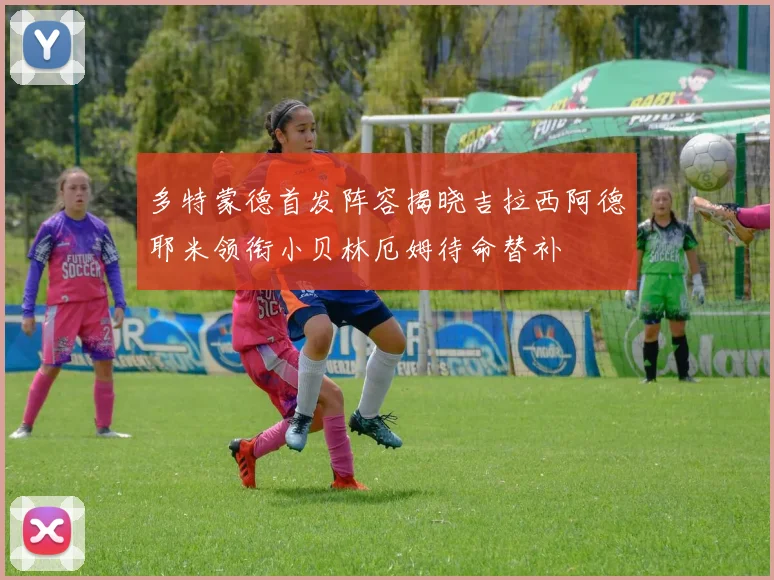 多特蒙德首发阵容揭晓吉拉西阿德耶米领衔小贝林厄姆待命替补