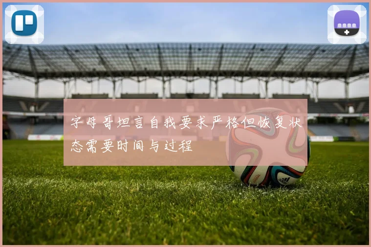 字母哥坦言自我要求严格但恢复状态需要时间与过程