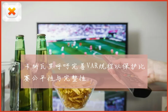 卡纳瓦罗呼吁完善VAR规程以保护比赛公平性与完整性