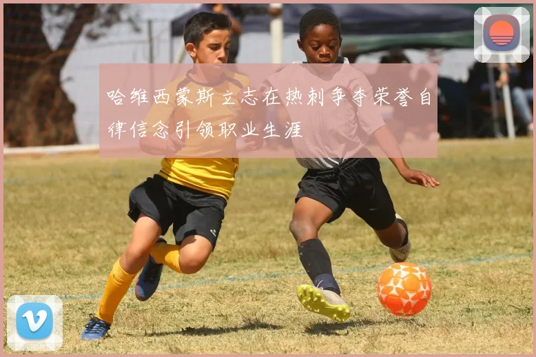 哈维西蒙斯立志在热刺争夺荣誉自律信念引领职业生涯