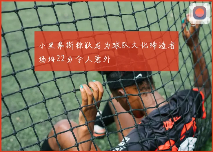 小里弗斯称狄龙为球队文化缔造者场均22分令人意外