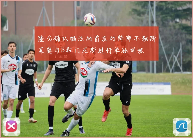隆戈确认福法纳首发对阵那不勒斯莱奥与S希门尼斯进行单独训练