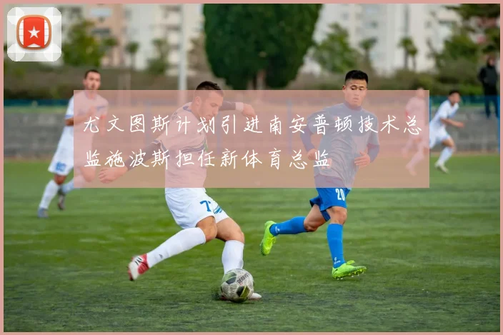 尤文图斯计划引进南安普顿技术总监施波斯担任新体育总监