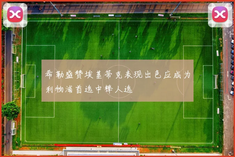 希勒盛赞埃基蒂克表现出色应成为利物浦首选中锋人选