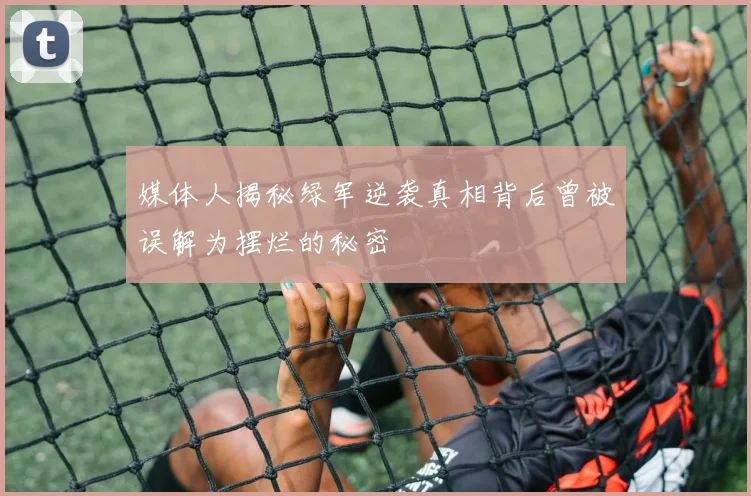媒体人揭秘绿军逆袭真相背后曾被误解为摆烂的秘密