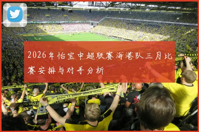 2026年怡宝中超联赛海港队三月比赛安排与对手分析