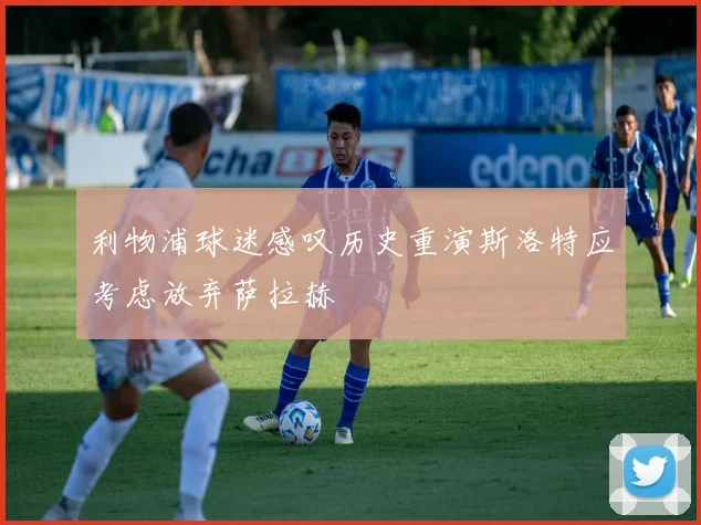 利物浦球迷感叹历史重演斯洛特应考虑放弃萨拉赫